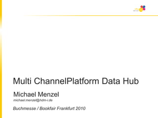 Multi ChannelPlatform Data Hub Michael Menzel michael.menzel@hdm-i.de Buchmesse / Bookfair Frankfurt 2010 