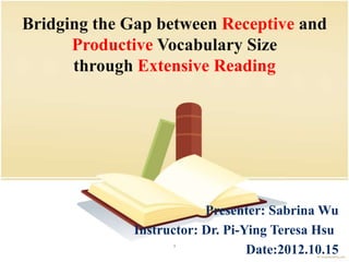 Bridging the Gap between Receptive and
      Productive Vocabulary Size
      through Extensive Reading




                         Presenter: Sabrina Wu
             Instructor: Dr. Pi-Ying Teresa Hsu
                   1
                                 Date:2012.10.15
 