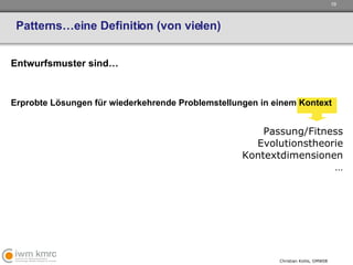 Patterns…eine Definition (von vielen) Entwurfsmuster sind… Erprobte Lösungen für wiederkehrende Problemstellungen in einem Kontext Passung/Fitness Evolutionstheorie Kontextdimensionen … 