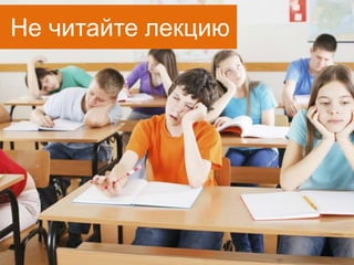 Не читайте лекцию