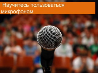 Научитесь пользоваться
микрофоном