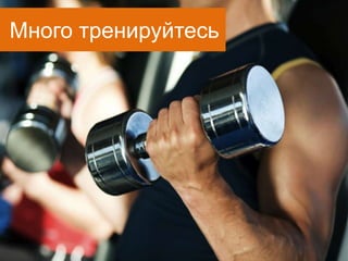 Много тренируйтесь
 