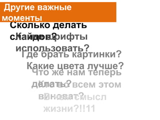 Сколько делать
слайдов?Какие шрифты
использовать?
Где брать картинки?
Какие цвета лучше?
Кто во всем этом
виноват?
Что же нам теперь
делать?
Другие важные
моменты
В чем смысл
жизни?!!11