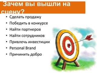 • Сделать продажу
• Победить в конкурсе
• Найти партнеров
• Найти сотрудников
• Привлечь инвестиции
• Personal Brand
• Причинить добро
Зачем вы вышли на
сцену?
 