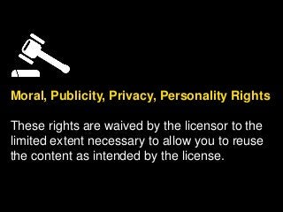 Moral, Publicity, Privacy, Personality Rights
These rights are waived by the licensor to the
limited extent necessary to allow you to reuse
the content as intended by the license.
 