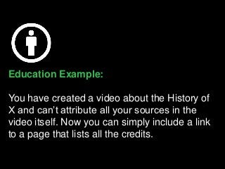 Education Example:
You have created a video about the History of
X and can’t attribute all your sources in the
video itself. Now you can simply include a link
to a page that lists all the credits.
 