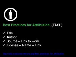 Best Practices for Attribution: (TASL)
 Title
 Author
 Source – Link to work
 License – Name + Link
http://wiki.creativecommons.org/Best_practices_for_attribution
 