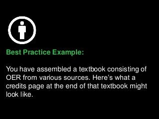 Best Practice Example:
You have assembled a textbook consisting of
OER from various sources. Here’s what a
credits page at the end of that textbook might
look like.
 