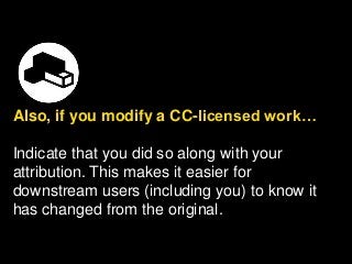 Also, if you modify a CC-licensed work…
Indicate that you did so along with your
attribution. This makes it easier for
downstream users (including you) to know it
has changed from the original.
 