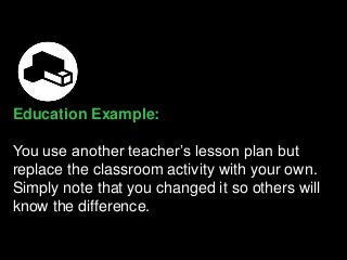 Education Example:
You use another teacher’s lesson plan but
replace the classroom activity with your own.
Simply note that you changed it so others will
know the difference.
 