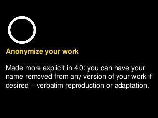 Anonymize your work
Made more explicit in 4.0: you can have your
name removed from any version of your work if
desired – verbatim reproduction or adaptation.
 