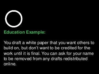 Education Example:
You draft a white paper that you want others to
build on, but don’t want to be credited for the
work until it is final. You can ask for your name
to be removed from any drafts redistributed
online.
 