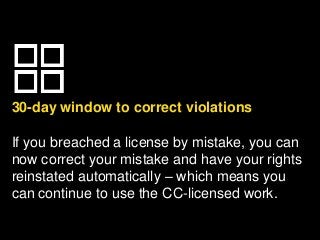 30-day window to correct violations
If you breached a license by mistake, you can
now correct your mistake and have your rights
reinstated automatically – which means you
can continue to use the CC-licensed work.
 