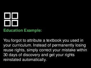 Education Example:
You forgot to attribute a textbook you used in
your curriculum. Instead of permanently losing
reuse rights, simply correct your mistake within
30 days of discovery and get your rights
reinstated automatically.
 