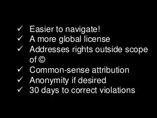  Easier to navigate!
 A more global license
 Addresses rights outside scope
of ©
 Common-sense attribution
 Anonymity if desired
 30 days to correct violations
 