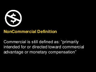 NonCommercial Definition
Commercial is still defined as: “primarily
intended for or directed toward commercial
advantage or monetary compensation”
 