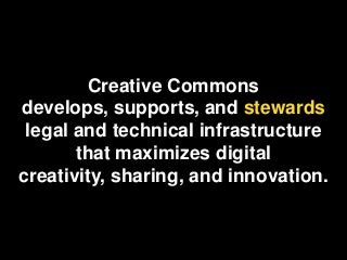 Creative Commons
develops, supports, and stewards
legal and technical infrastructure
that maximizes digital
creativity, sharing, and innovation.
 