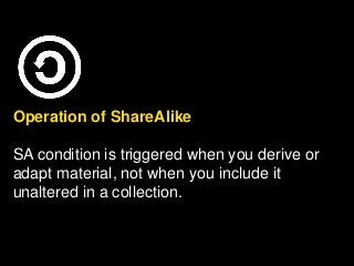 Operation of ShareAlike
SA condition is triggered when you derive or
adapt material, not when you include it
unaltered in a collection.
 