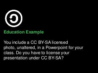 Education Example
You include a CC BY-SA licensed
photo, unaltered, in a Powerpoint for your
class. Do you have to license your
presentation under CC BY-SA?
 