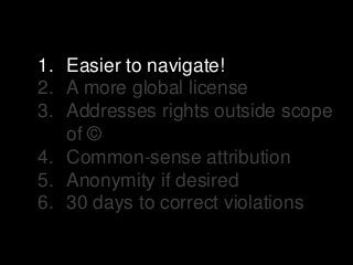 1. Easier to navigate!
2. A more global license
3. Addresses rights outside scope
of ©
4. Common-sense attribution
5. Anon...