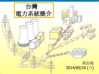 電力調度處
台灣
電力系統簡介
萬長翰
2014/05/10 (六)
 