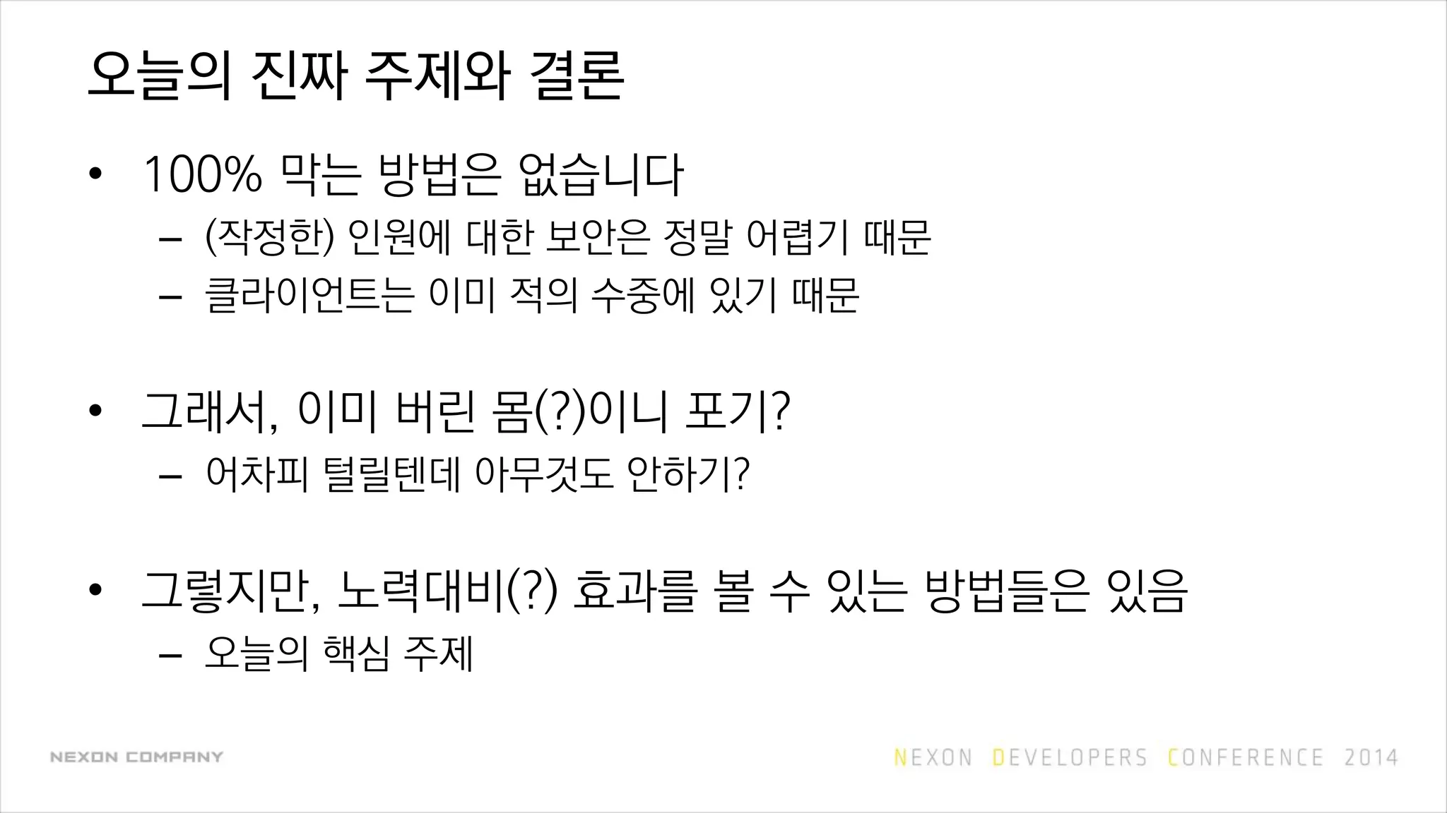 오늘의 진짜 주제와 결론
• 100% 막는 방법은 없습니다
– (작정한) 인원에 대한 보안은 정말 어렵기 때문
– 클라이언트는 이미 적의 수중에 있기 때문
• 그래서, 이미 버린 몸(?)이니 포기?
– 어차피 털릴텐데 아무것도 안하기?
• 그렇지만, 노력대비(?) 효과를 볼 수 있는 방법들은 있음
– 오늘의 핵심 주제
 