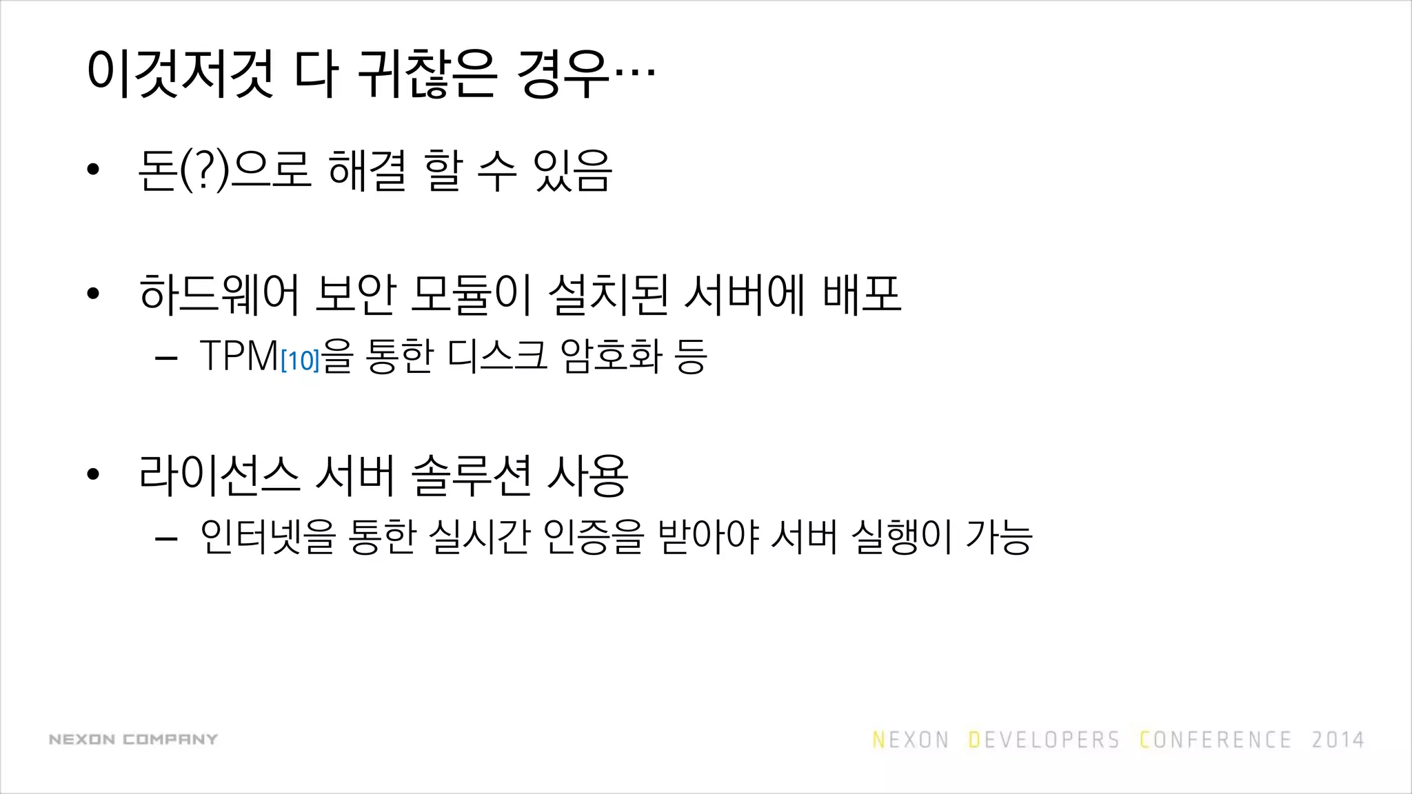 이것저것 다 귀찮은 경우…
• 돈(?)으로 해결 할 수 있음
• 하드웨어 보안 모듈이 설치된 서버에 배포
– TPM[10]을 통한 디스크 암호화 등
• 라이선스 서버 솔루션 사용
– 인터넷을 통한 실시간 인증을 받아야 서버 실행이 가능
 