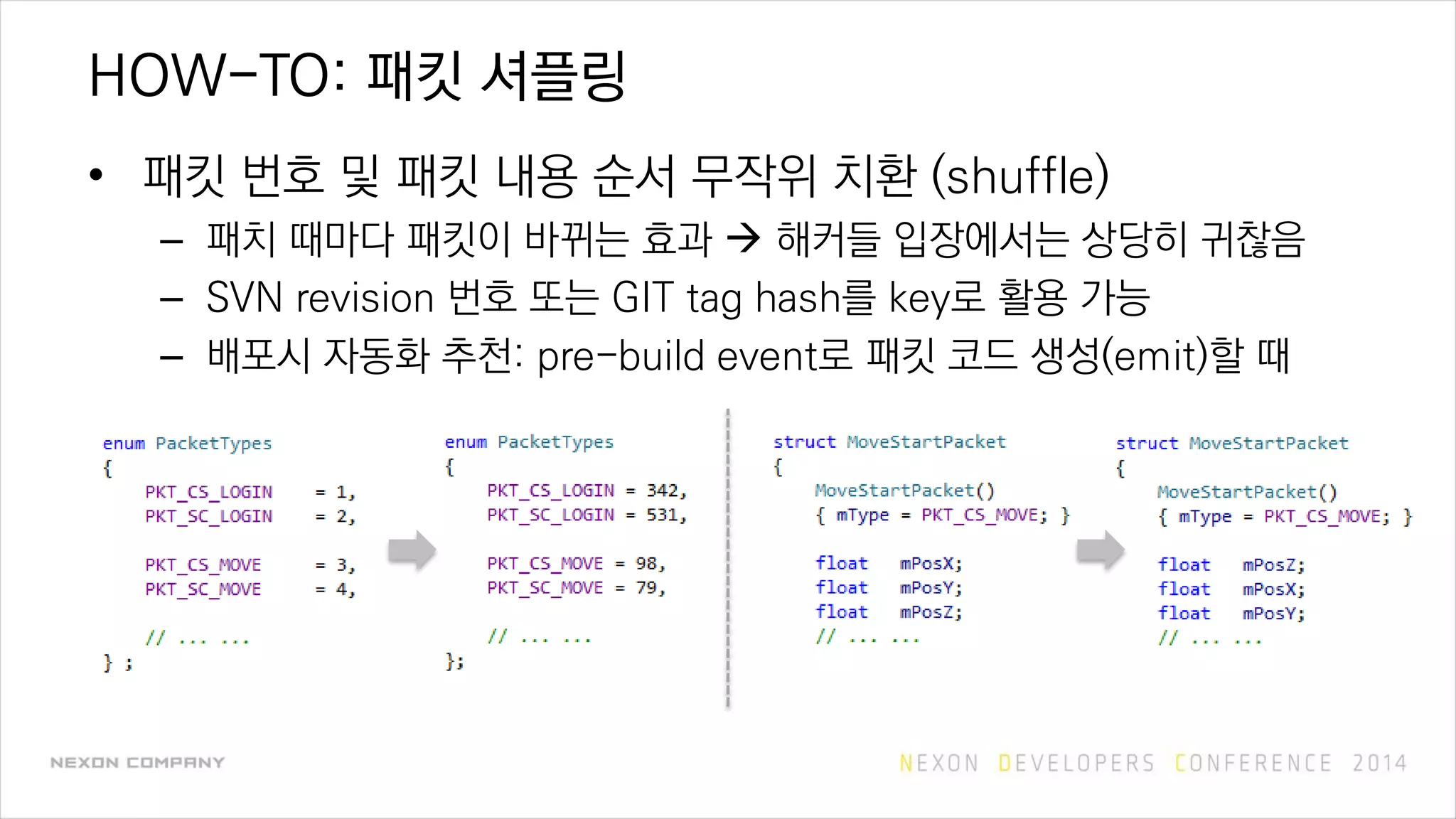 HOW-TO: 패킷 셔플링
• 패킷 번호 및 패킷 내용 순서 무작위 치환 (shuffle)
– 패치 때마다 패킷이 바뀌는 효과  해커들 입장에서는 상당히 귀찮음
– SVN revision 번호 또는 GIT tag hash를 key로 활용 가능
– 배포시 자동화 추천: pre-build event로 패킷 코드 생성(emit)할 때
 