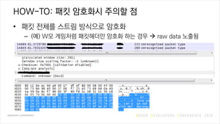 HOW-TO: 패킷 암호화시 주의할 점
• 패킷 전체를 스트림 방식으로 암호화
– (예) W모 게임처럼 패킷헤더만 암호화 하는 경우  raw data 노출됨
 