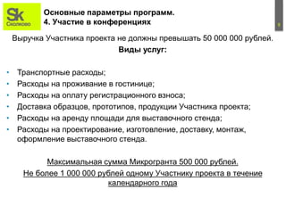 8
Основные параметры программ.
4. Участие в конференциях
Выручка Участника проекта не должны превышать 50 000 000 рублей.
...