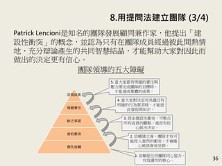 8. 用提問法建立團隊 (3/4)
36
Patrick Lencioni是知名的團隊發展顧問兼作家，他提出「建
設性衝突」的概念，並認為只有在團隊成員經過彼此間熱情
地、充分辯論產生的共同智慧結晶，才能幫助大家對因此而
做出的決定更有信心。(P.166-167)
團隊領導的五大障礙
 
