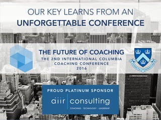 T H E 2 N D I N T E R N AT I O N A L C O L U M B I A
C O A C H I N G C O N F E R E N C E
2 0 1 6
P R O U D P L AT I N U M S P O N S O R
THE FUTURE OF COACHING
OUR KEY LEARNS FROM AN
UNFORGETTABLE CONFERENCE
 