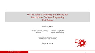 On the Value of Sampling and Pruning for
Search-Based Software Engineering
PhD Defense
Jianfeng Chen
Timothy Menzies(Advisor) Emerson Murphy-hill
Min Chi Xipeng Shen (GSR)
Department of Computer Science
North Carolina State University
May 9, 2019
1
 