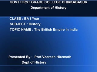 GOVT FIRST GRADE COLLEGE CHIKKABASUR
Department of History
CLASS : BA I Year
SUBJECT : History
TOPIC NAME : The British Empire In India
Presented By : Prof.Veeresh Hiremath
Dept of History
 