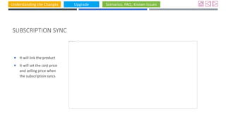 Understanding the Changes Upgrade Scenarios, FAQ, Known Issues
SUBSCRIPTION SYNC
 It will link the product
 It will set the cost price
and selling price when
the subscription syncs
 