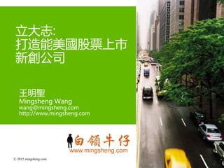 © 2015 mingsheng.com
王明聖
Mingsheng Wang
wang@mingsheng.com
http://www.mingsheng.com
立大志:
打造能美國股票上市
新創公司
 