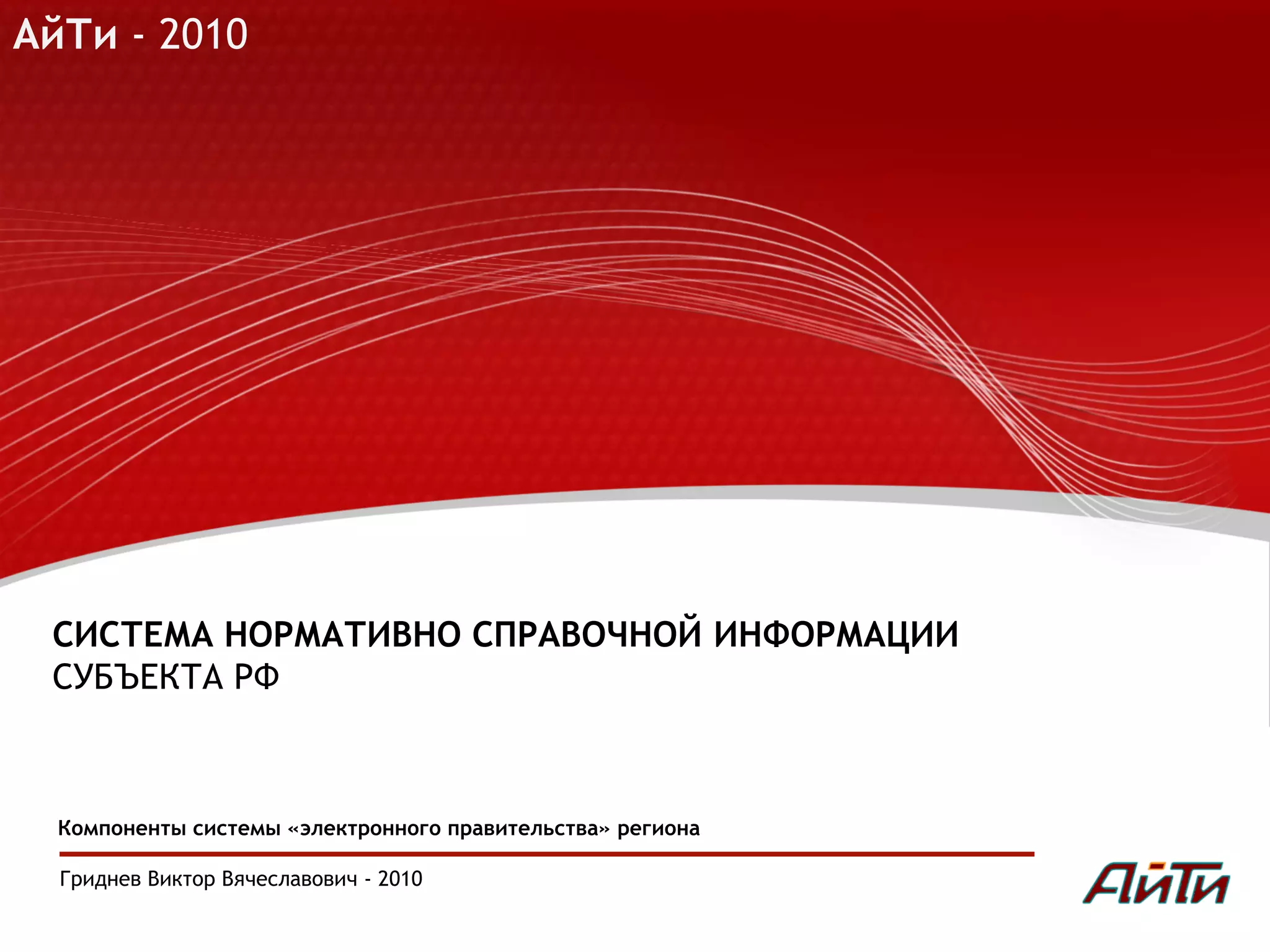 АйТи - 2010
Москва
2009
СИСТЕМА НОРМАТИВНО СПРАВОЧНОЙ ИНФОРМАЦИИ
СУБЪЕКТА РФ
Компоненты системы «электронного правительства» региона
Гриднев Виктор Вячеславович - 2010