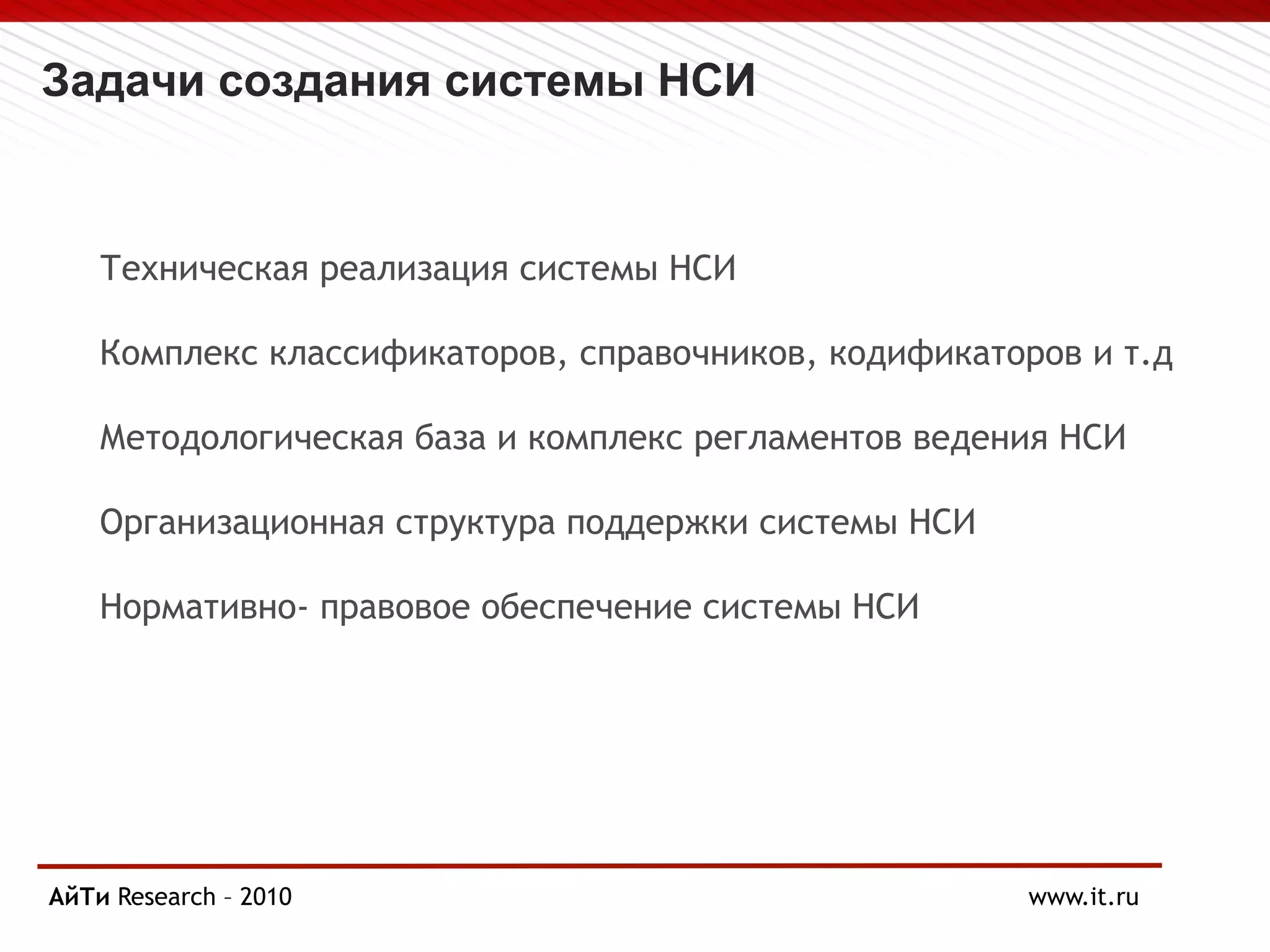 Задачи создания системы НСИ
Техническая реализация системы НСИ
Комплекс классификаторов, справочников, кодификаторов и т.д
Методологическая база и комплекс регламентов ведения НСИ
Организационная структура поддержки системы НСИ
Нормативно- правовое обеспечение системы НСИ
АйТи
Page § 6 Research – 2010 www.it.ru