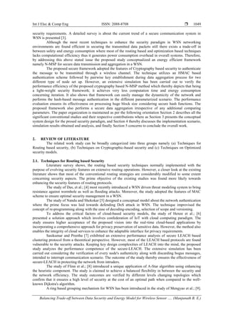 Int J Elec & Comp Eng ISSN: 2088-8708 
Balancing Trade-off between Data Security and Energy Model for Wireless Sensor …. (Manjunath B. E.)
1049
security requirements. A detailed survey is about the current trend of a secure communication system in
WSN is presented [3].
Although the most recent techniques to enhance the security paradigm in WSN networking
environments are found efficient in securing the transmitted data packets still there exists a trade-off in
between safety and energy consumption where most of the routing based and optimization based techniques
lacks computational efficiency thus it generates power consumption overhead in overall systems. Therefore,
by addressing this above stated issue the proposed study conceptualized an energy efficient framework
namely N-MSP for secure data transmission and aggregation in a WSN.
The proposed secure framework adopted the features of Cryptography based security to authenticate
the message to be transmitted through a wireless channel. The technique utilizes an HMAC based
authentication scheme followed by pairwise key establishment during data aggregation process for two
different type of node set up. However, an extensive simulation has been carried out to verify the
performance efficiency of the proposed cryptography based N-MSP method which thereby depicts that being
a light-weight security framework; it achieves very less computation time and energy consumption
concerning iteration. It also shows that framework can easily manage the dynamicity of the network and
performs the hash-based message authentication in the different parameterized scenario. The performance
evaluation ensures its effectiveness on processing huge block size considering secure hash functions. The
proposed framework also performs a secure data aggregation irrespective of any additional computing
parameters. The paper organization is maintained as per the following orientation Section 2 describes all the
significant conventional studies and their respective contributions where as Section 3 presents the conceptual
system design for the prosed security paradigm, and Section 4 thereby discusses the implementation scenario,
simulation results obtained and analysis, and finally Section 5 concerns to conclude the overall work.
2. REVIEW OF LITERATURE
The related work study can be broadly categorized into three groups namely (a) Techniques for
Routing based security, (b) Techniques on Cryptographic-based security and (c) Techniques on Optimized
security models.
2.1. Techniques for Routing based Security
Literature survey shows, the routing based security techniques normally implemented with the
purpose of evolving security features on extensive routing operations. However, a closer look at the existing
literature shows that most of the conventional routing strategies are considerably modified to some extent
concerning security aspects. The prime objective of the existing studies was found more likely towards
enhancing the security features of routing protocols.
The study of Das, et al.; [4] most recently introduced a WSN driven threat modeling system to bring
resistance against wormhole as well as flooding attacks. Moreover, the study adopted the features of MAC
scheme to ensure optimal security management in a WSN.
The study of Nandu and Shekokar [5] designed a conceptual model about the network authentication
where the prime focus was laid towards defending DoS attack in WSN. The technique improvised the
concept of re-programming along with the ease of decoding-encoding, selection of scope and versioning.
To address the critical factors of cloud-based security models, the study of Henze et al.; [6]
presented a solution approach which involves confederation of IoT with cloud computing paradigm. The
study ensures higher acceptance of the proposed vision into the real-time cloud-based applications by
incorporating a comprehensive approach for privacy preservation of sensitive data. However, the method also
enables the integrity of cloud services to enhance the adaptable interface for privacy requirements.
Sasikumar and Preetha [7] exhibited an extensive performance analysis of secure LEACH based
clustering protocol from a theoretical perspective. However, most of the LEACH based protocols are found
vulnerable to the security attacks. Keeping key design complexities of LEACH into the mind, the proposed
study analyzes the performance competence of the secure-LEACH. The extensive simulation has been
carried out considering the verification of every node's authenticity along with discarding bogus messages,
intended to interrupt communication scenario. The outcome of the study thereby ensures the effectiveness of
secure-LEACH in protecting the network from intruders.
The study of Flinn et al.; [8] introduced a unique application of A-Star algorithm using enhancing
the heuristic component. The study is claimed to achieve a balanced flexibility in between the security and
the network efficiency. The study outcomes are verified by different levels changing topologies which
confirm that it ensures a high level of security at the cost of an optimal path when compared to the well-
known Dijkstra's algorithm.
A ring based grouping mechanism for WSN has been introduced in the study of Mengyao et al.; [9].
 