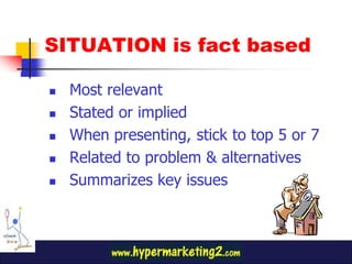 SITUATION is fact based
Most relevant
Stated or implied
When presenting, stick to top 5 or 7
Related to problem & alternatives
Summarizes key issues