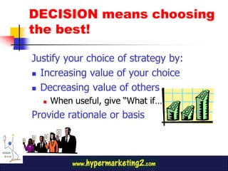 DECISION means choosing
the best!
Justify your choice of strategy by:
Increasing value of your choice
Decreasing value of others
When useful, give “What if…” scenarios
Provide rationale or basis