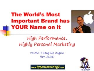 The World’s Most
Important Brand has
YOUR Name on it

     High Performance,
  Highly Personal Marketing
       vCOACH Bong De Ungria
            Nov. 2010



                                V
                               vCoach
 