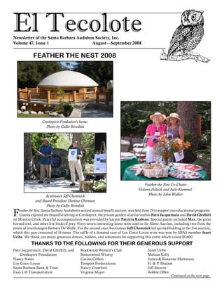 El TecoloteNewsletter of the Santa Barbara Audubon Society, Inc.
Volume 47, Issue 1				 August—September 2008
Patti Jacquemain, David Gledhill, and 	
	 Creekspirit Foundation
Nancy States
Los Cinco Locos
Santa Barbara Bank & Trust
Easy Lift Transportation
Rockwood Women’s Club
Buttonwood Winery
Carina Cellars
Tompeet Frederickson
Nancy Crawford
Virginia Mayer
Janet Uribe
Melissa Kelly
James & Roxanne Mattinson
H. & P. Shalant
Jeff Stearns
Bobbie Offen
FEATHER THE NEST 2008
Feather the Nest, Santa Barbara Audubon’s second annual benefit auction, was held June 29 to support our educational programs.
Guests enjoyed the beautiful setting at Creekspirit, the private garden of artist/author Patti Jacquemain and David Gledhill
on Mission Creek. Peaceful accompaniment was provided by harpist Patricia Rushton. Special guests included Max, the great
horned owl, and other live birds of prey. Forty-seven interesting items were sold in the Silent Auction, including two from the
estate of ornithologist Barbara De Wolfe. For the second year Auctioneer Jeff Chemnick led spirited bidding in the live auction,
which this year consisted of 14 items. The raffle of a donated case of Los Cinco Locos wine was won by SBAS member Janet
Uribe. We thank our many generous donors, bidders, and volunteers for supporting this event which raised $9,600.
THANKS TO THE FOLLOWING FOR THEIR GENEROUS SUPPORT
Feather the Nest Co-Chairs
Dolores Pollock and Julie Kummel.
Photo by John Walker
Creekspirit Fondation’s home.
Photo by Callie Bowdish
Acutinoeer Jeff Chemnick
and Board President Darlene Chirman
Photo by Callie Bowdish
Continued on the next page.
 
