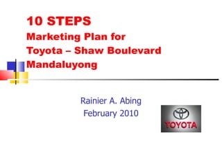 10 STEPS  Marketing Plan for  Toyota – Shaw Boulevard Mandaluyong Rainier A. Abing February 2010 