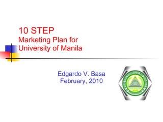 10 STEP  Marketing Plan for  University of Manila Edgardo V. Basa February, 2010 