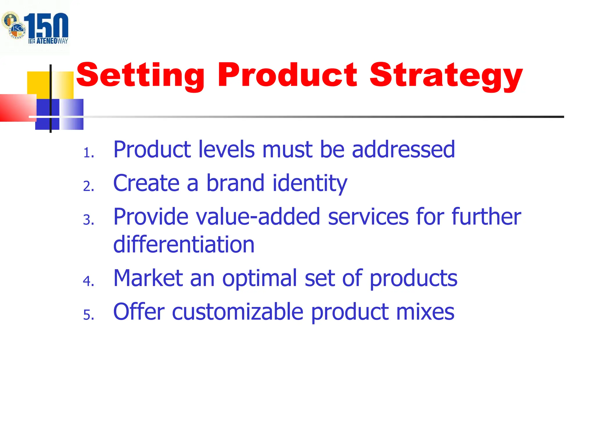 Setting Product Strategy Product levels must be addressed Create a brand identity Provide value-added services for further differentiation Market an optimal set of products Offer customizable product mixes 