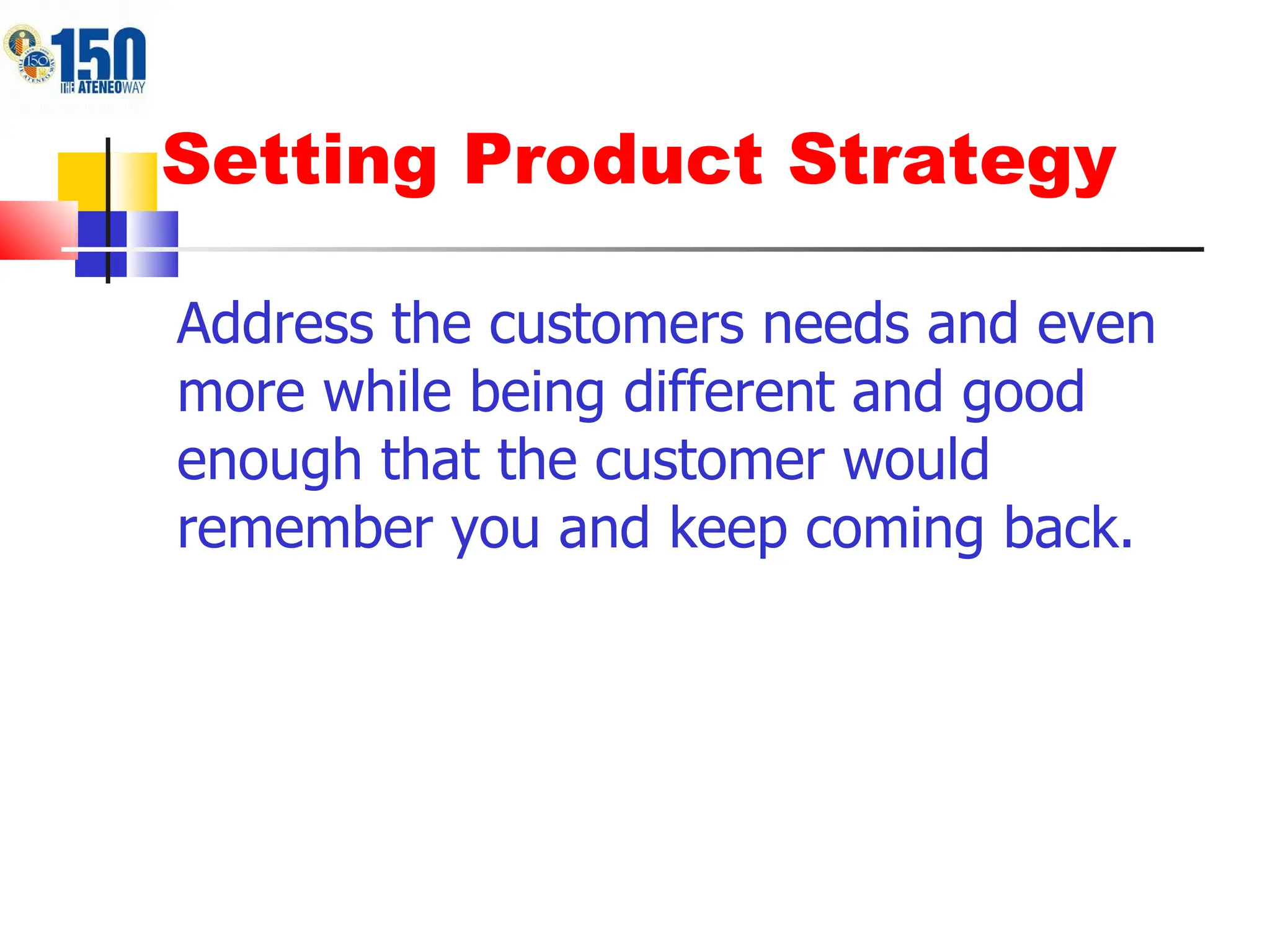 Setting Product Strategy Address the customers needs and even more while being different and good enough that the customer would remember you and keep coming back. 