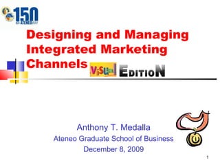 1
Designing and Managing
Integrated Marketing
Channels
Anthony T. Medalla
Ateneo Graduate School of Business
December 8, 2009
 