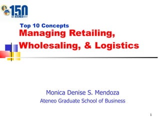 Managing Retailing, Wholesaling, & Logistics Monica Denise S. Mendoza Ateneo Graduate School of Business Top 10 Concepts 