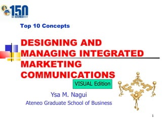 DESIGNING AND MANAGING INTEGRATED MARKETING COMMUNICATIONS Ysa M. Nagui Ateneo Graduate School of Business Top 10 Concepts VISUAL Edition 